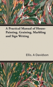 A Practical Manual of House-Painting, Graining, Marbling and Sign Writing