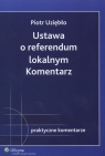 Ustawa o referendum lokalnym Komentarz Stan prawny: 1.01.2008 r. Uziębło Piotr