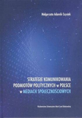 Strategie komunikowania podmiotów politycznych w Polsce w mediach społecznościowych - Adamik-Szysiak Małgorzata