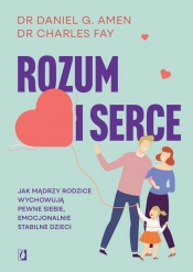 Rozum i serce. Jak mądrzy rodzice wychowują pewne siebie, emocjonalnie stabilne dzieci - dr Daniel G. Amen, dr Charles Fay