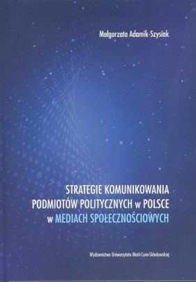 Strategie komunikowania podmiotów politycznych w Polsce w mediach społecznościowych - Małgorzata Adamik-Szysiak