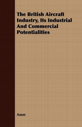 The British Aircraft Industry, Its Industrial And Commercial Potentialities - Anon