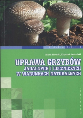 Uprawa grzybów jadalnych i leczniczych w warunkach naturalnych - Siwulski Marek, Sobieralski Krzysztof