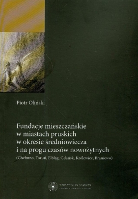 Fundacje mieszczańskie w miastach pruskich w okresie średniowiecza i na progu czasów nowożytnych - Oliński Piotr