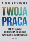 Twoja praca. Jak osiągnąć dobrostan i uniknąć wypalenia zawodowego Alicja Kotłowska