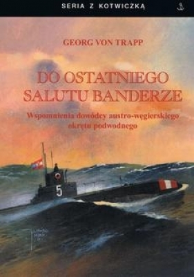 Do ostatniego salutu banderze. Wspomnienia dowódcy austro-węgirskiego okrętu podwodnego - von Trapp Georg