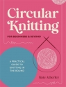 Circular Knitting for Beginners & Beyond: A Practical Guide to Knitting in the Kate Atherley