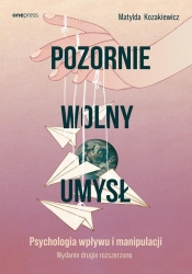 Pozornie wolny umysł. Psychologia wpływu..