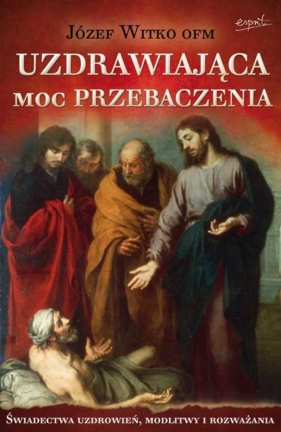 Uzdrawiająca moc przebaczenia (wyd. 2022) - Józef Witko
