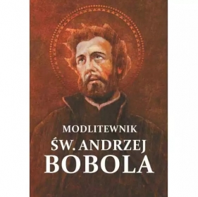 Modlitewnik św. Andrzej Bobola. Modlitwy, świadectwa cudów, przepowiednie - Opracowanie zbiorowe
