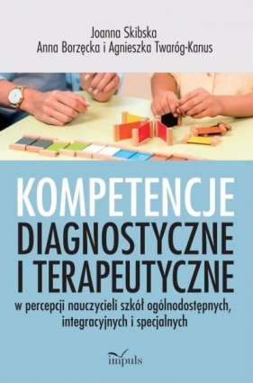 Kompetencje diagnostyczne i terapeutyczne w percepcji nauczycieli szkół ogólnodostępnych, integracyjnych i specjalnych - Joanna Skibska, Anna Borzęcka, Agnieszka Twaróg-Kanus