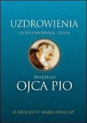 Uzdrowienia za wstawiennictwem świętego Ojca Pio - Gracjan Franciszek Majka