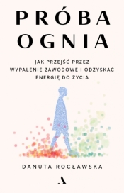 Próba ognia. Jak przejść przez wypalenie zawodowe i odzyskać energię do życia - Danuta Rocławska .