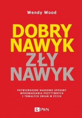 Dobry nawyk, zły nawyk. Potwierdzone naukowo sposoby wprowadzania pozytywnych i trwałych zmian w życiu - Wendy Wood