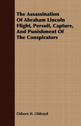 The Assassination Of Abraham Lincoln Flight, Persuit, Capture, And Punishment Of The Conspirators - Oldroyd Osborn H.