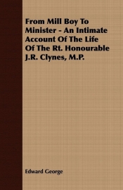 From Mill Boy To Minister - An Intimate Account Of The Life Of The Rt. Honourable J.R. Clynes, M.P.
