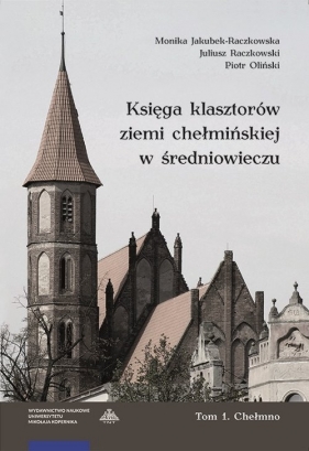 Księga klasztorów ziemi chełmińskiej w średniowieczu Tom 1 Chełmno - Monika Jakubek-Raczkowska, Juliusz Raczkowski, Piotr Oliński