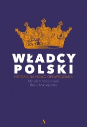 Władcy Polski. Historia na nowo opowiedziana - Maciorowski Mirosław, Maciejewska Beata