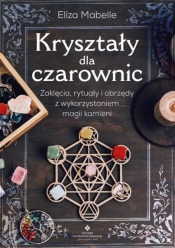 Kryształy dla czarownic. Zaklęcia, rytuały i obrzędy z wykorzystaniem magii kamieni - Mabelle Eliza