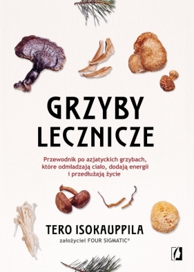 Grzyby lecznicze. Przewodnik po azjatyckich grzybach, które odmładzają ciało, dodają energii i przedłużają życie - Tero Isokauppila, Tero Isokauppila