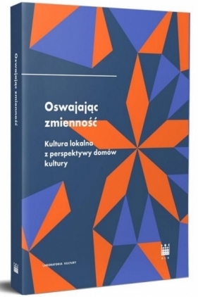 Oswajając zmienność. Kultura lokalna z perspektywy domów kultury - Opracowanie zbiorowe