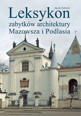 Leksykon zabytków architektury Mazowsza i Podlasia - Jacek Żabicki