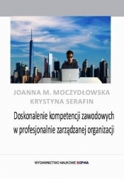 Doskonalenie kompetencji zawodowych w profesjonalnie zarządzanej organizacji - Moczydłowska Joanna M., Serafin Krystyna 