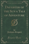 Daughter of the Sun a Tale of Adventure (Classic Reprint)