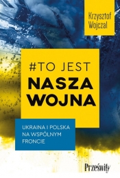 #To jest nasza wojna. Ukraina i Polska na wspólnym froncie - Krzysztof Wojczal