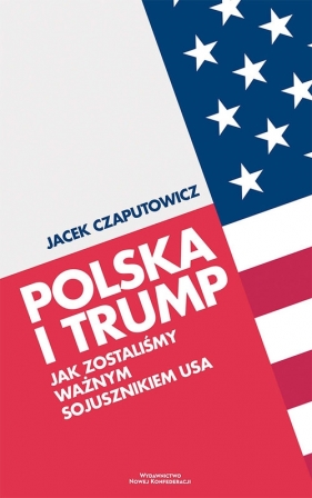 Polska i Trump. Jak zostaliśmy ważnym sojusznikiem USA - Jacek Czaputowicz