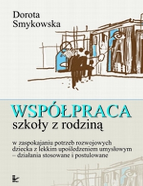 Współpraca szkoły z rodziną. W zaspokajaniu potrzeb rozwojowych dziecka z lekkim upośledzeniem umysłowym - Dorota Smykowska