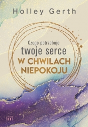 Czego potrzebuje twoje serce w chwilach niepokoju - Holley Gerth