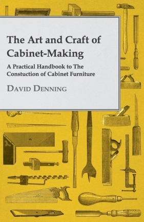 The Art and Craft of Cabinet-Making - A Practical Handbook to The Constuction of Cabinet Furniture - Denning David