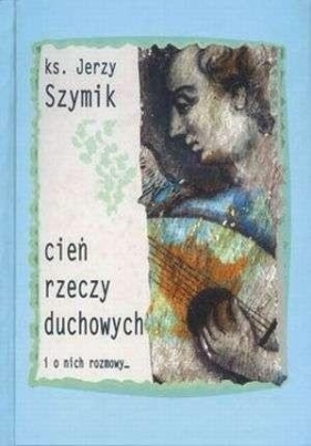 Cień rzeczy duchowych i o nich rozmowy - Jerzy Szymik