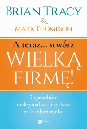 A teraz stwórz wielką firmę! - Mark Thompson, Tracy Brian