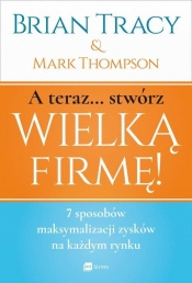 A teraz stwórz wielką firmę! - Brian Tracy, Thompson Mark