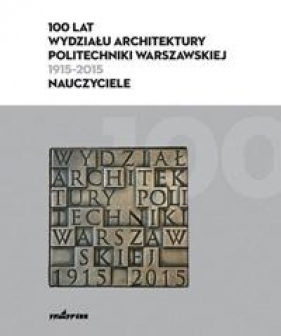 100 lat Wydziału Architektury Politechniki Warszawskiej (1915-2015) - Opracowanie zbiorowe