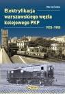 Elektryfikacja Warszawskiego Węzła Kolejowego 1933-1950 Ćwikła Marek