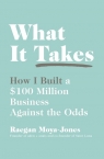 What It Takes How I Built a $100 Million Business Against the Odds Raegan Moya-Jones