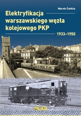 Elektryfikacja Warszawskiego Węzła Kolejowego 1933-1950 - Ćwikła Marek
