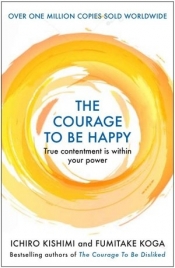 The Courage to be Happy. True Contentment Is In Your Power - Ichirō Kishimi
