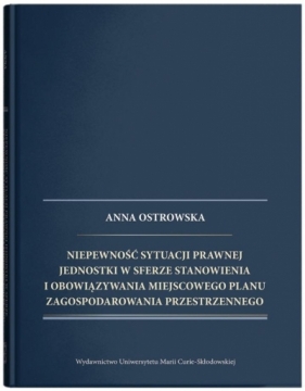 Niepewność sytuacji prawnej jednostki w sferze stanowienia i obowiązywania miejscowego planu zagospodarowania przestrzennego - Anna Ostrowska