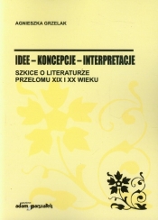 Idee - koncepcje - interpretacje. Szkice o literaturze przełomu XIX i XX wieku - Agnieszka Grzelak