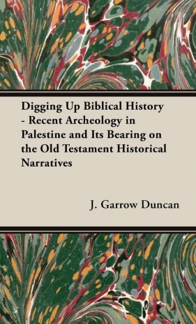 Digging Up Biblical History - Recent Archeology in Palestine and Its Bearing on the Old Testament Historical Narratives - Duncan J. Garrow