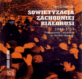 Sowietyzacja zachodniej Białorusi 1944-1953. Propaganda i edukacja w służbie ideologii - Jan Szumski