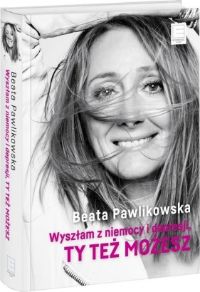 Wyszłam z niemocy i depresji, ty też możesz - Beata Pawlikowska