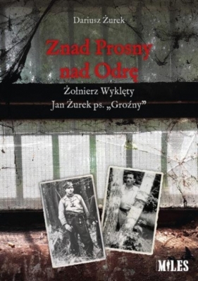 Znad Prosny nad Odrę. Żołnierz Wyklęty Jan Żurek.. - Dariusz Żurek