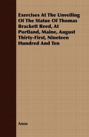 Exercises At The Unveiling Of The Statue Of Thomas Brackett Reed, At Portland, Maine, August Thirty-First, Nineteen Hundred And Ten