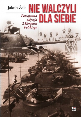 Nie walczyli dla siebie Powojenna odyseja 2 Korpusu Polskiego - Żak Jakub
