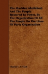 The Machine Abolished; And The People Restored To Power, By The Organization Of All The People On The Lines Of Party Organization